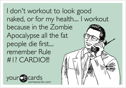 I don't workout to look good naked, or for my health.... I workout because in the Zombie
Apocalypse all the fat
people die first....
remember Rule
%231? CARDIO!!!