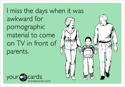 I miss the days when it was
awkward for
pornographic
material to come
on TV in front of
parents.