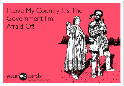 I Love My Country It's The Government I'm 
Afraid Of!