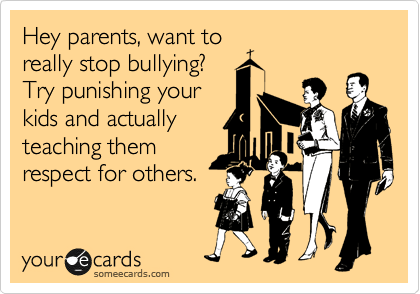 Hey parents, want to
really stop bullying?
Try punishing your
kids and actually
teaching them
respect for others.