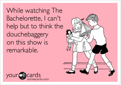 While watching The
Bachelorette, I can't
help but to think the
douchebaggery
on this show is
remarkable.