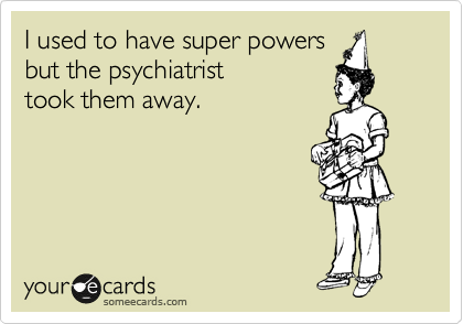 I used to have super powers 
but the psychiatrist 
took them away.
