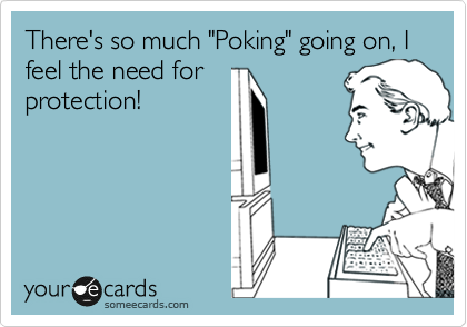 There's so much "Poking" going on, I feel the need for
protection!