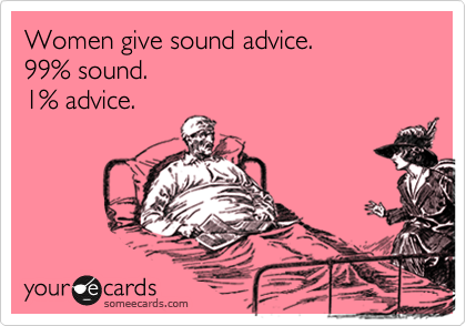 Women give sound advice.                    99% sound. 
1% advice.