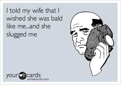 I told my wife that I
wished she was bald
like me...and she
slugged me