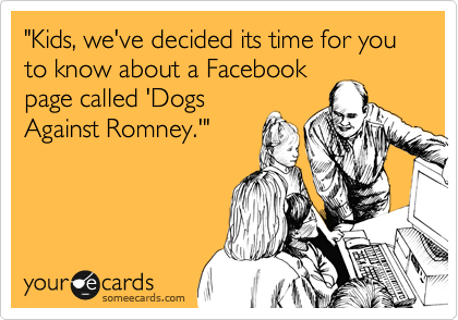 "Kids, we've decided its time for you to know about a Facebook
page called 'Dogs
Against Romney.'"