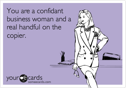 You are a confidant
business woman and a
real handful on the
copier.
