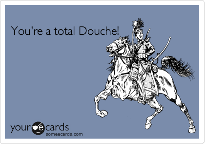 
You're a total Douche!

