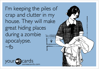 I'm keeping the piles of
crap and clutter in my
house. They will make
great hiding places
during a zombie
apocalypse.
%7Efb