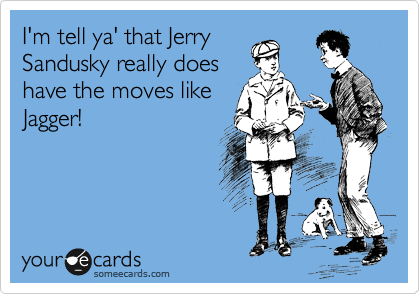 I'm tell ya' that Jerry
Sandusky really does
have the moves like
Jagger!