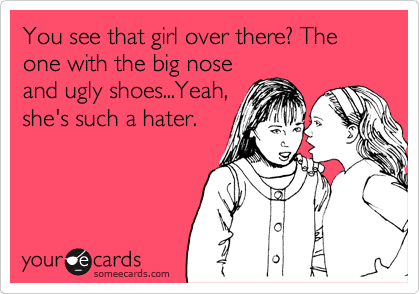 You see that girl over there? The one with the big nose
and ugly shoes...Yeah, 
she's such a hater.