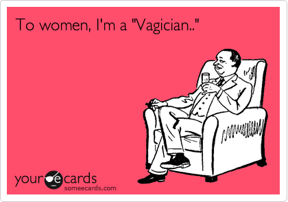 To women, I'm a "Vagician.."