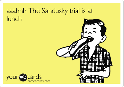 aaahhh The Sandusky trial is at lunch