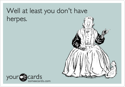 Well at least you don't have herpes.