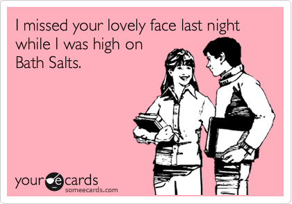 I missed your lovely face last night while I was high on
Bath Salts. 