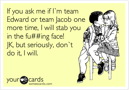 If you ask me if I%60m team
Edward or team Jacob one
more time, I will stab you
in the fu%23%23ing face!
JK, but seriously, don%60t
do it, I will.