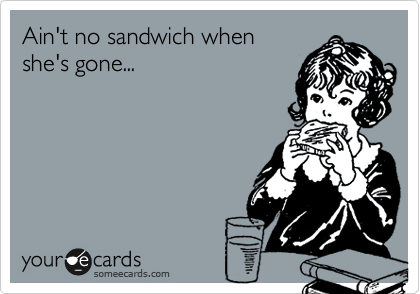 Ain't no sandwich when
she's gone...