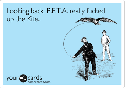Looking back, P.E.T.A. really fucked up the Kite..
