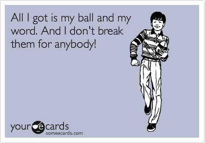 All I got is my ball and my
word. And I don't break
them for anybody!