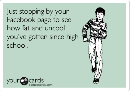 Just stopping by your
Facebook page to see
how fat and uncool
you've gotten since high
school.