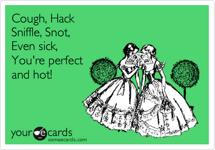 Cough, Hack
Sniffle, Snot,
Even sick,
You're perfect
and hot! 