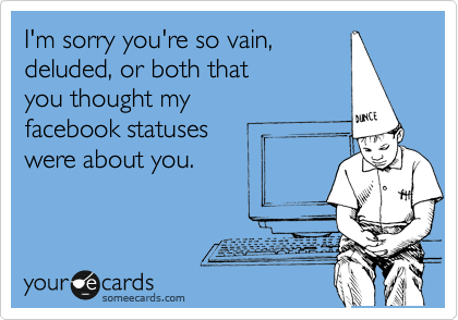 I'm sorry you're so vain,
deluded, or both that 
you thought my 
facebook statuses
were about you.