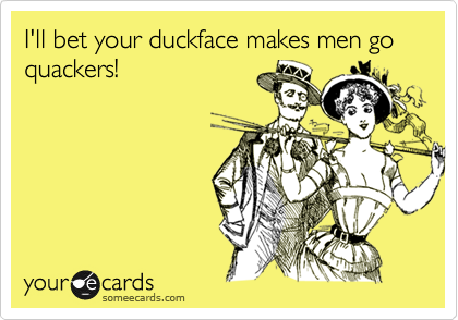I'll bet your duckface makes men go quackers!