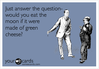 Just answer the question-
would you eat the
moon if it were
made of green
cheese?  