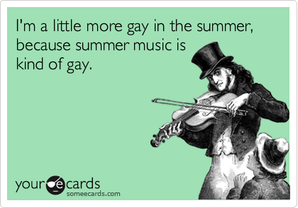I'm a little more gay in the summer, because summer music is
kind of gay.
