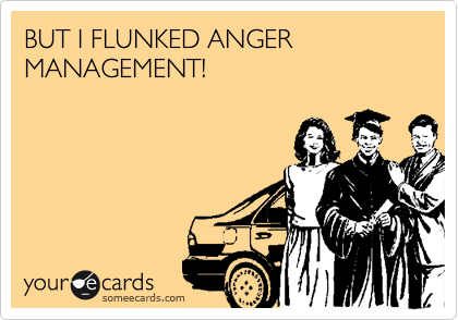 BUT I FLUNKED ANGER MANAGEMENT! 
