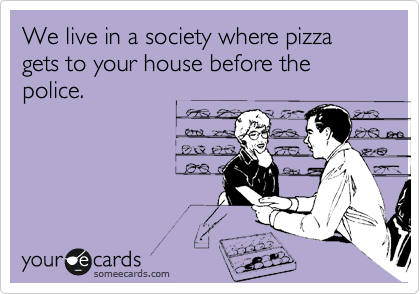 We live in a society where pizza gets to your house before the police.