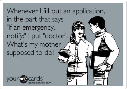 Whenever I fill out an application, in the part that says 
"If an emergency, 
notify:" I put "doctor".
What's my mother
supposed to do!