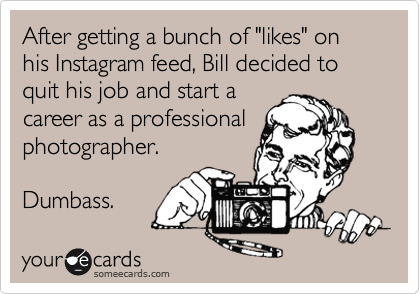 After getting a bunch of "likes" on his Instagram feed, Bill decided to quit his job and start a
career as a professional
photographer.

Dumbass.