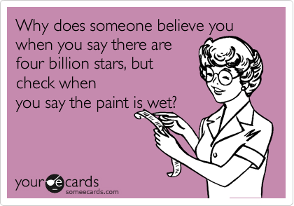 Why does someone believe you when you say there are 
four billion stars, but 
check when
you say the paint is wet?