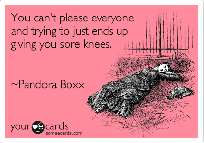 You can't please everyone
and trying to just ends up
giving you sore knees.


%7EPandora Boxx