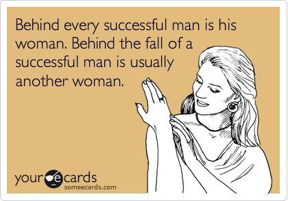 Behind every successful man is his woman. Behind the fall of a successful man is usually 
another woman.