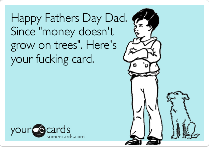 Happy Fathers Day Dad.
Since "money doesn't
grow on trees". Here's
your fucking card.