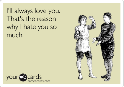 I'll always love you.          
That's the reason
why I hate you so
much. 
