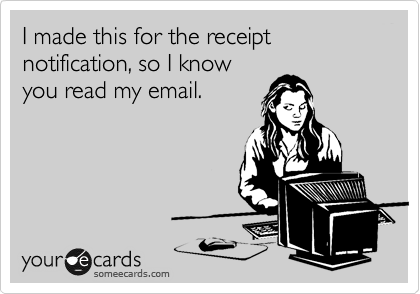 I made this for the receipt notification, so I know
you read my email.
