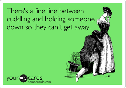 There's a fine line between 
cuddling and holding someone down so they can't get away.