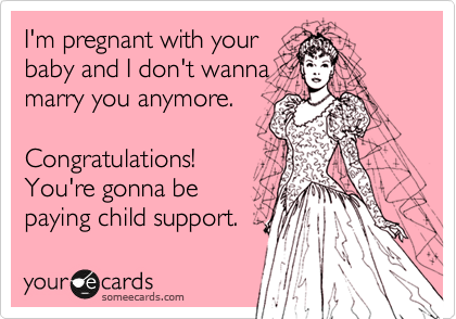 I'm pregnant with your
baby and I don't wanna
marry you anymore.

Congratulations!
You're gonna be
paying child support.