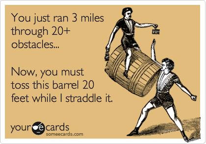 You just ran 3 miles
through 20+
obstacles...

Now, you must
toss this barrel 20
feet while I straddle it.