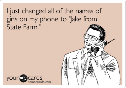 I just changed all of the names of girls on my phone to "Jake from State Farm."