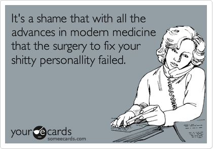 It's a shame that with all the
advances in modern medicine
that the surgery to fix your
shitty personallity failed.