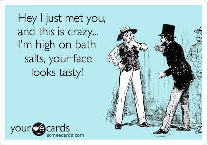   Hey I just met you, 
  and this is crazy...
  I'm high on bath
    salts, your face 
      looks tasty!