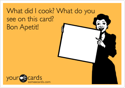 What did I cook? What do you
see on this card?
Bon Apetit!