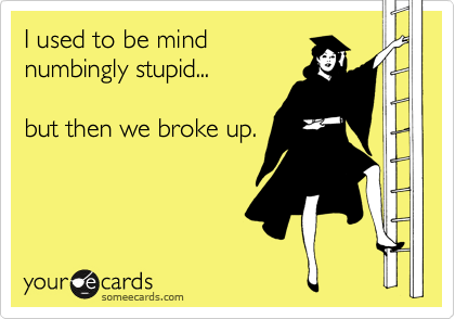 I used to be mind 
numbingly stupid...
 
but then we broke up.