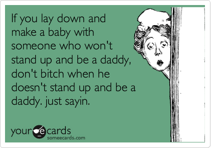 If you lay down and
make a baby with
someone who won't
stand up and be a daddy,
don't bitch when he
doesn't stand up and be a
daddy. just sayin.