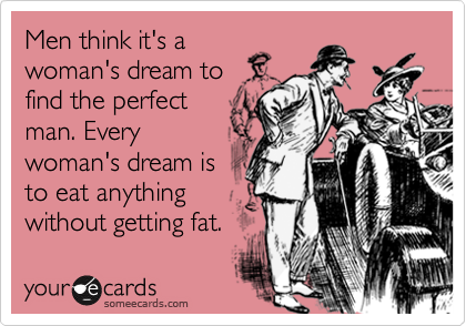Men think it's a
woman's dream to
find the perfect
man. Every
woman's dream is
to eat anything
without getting fat.