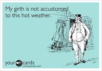 My girth is not accustomed 
to this hot weather. 